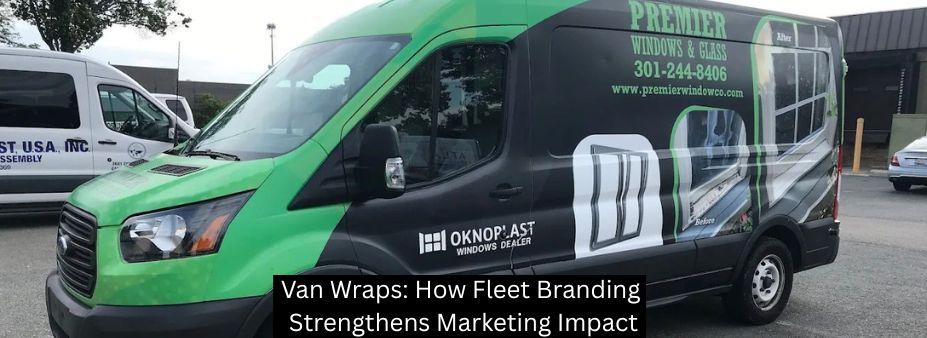 Van Wraps: How Fleet Branding Strengthens Marketing Impact